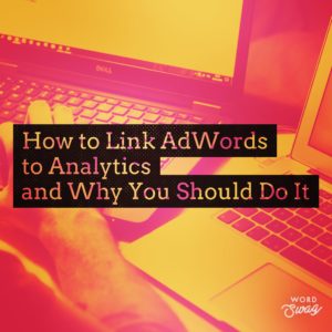 PPC Geeks Blog - How to Link AdWords to Analytics and Why You Should Do It